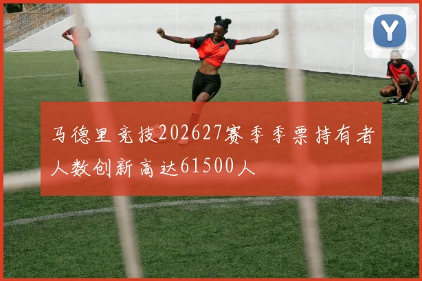 马德里竞技202627赛季季票持有者人数创新高达61500人