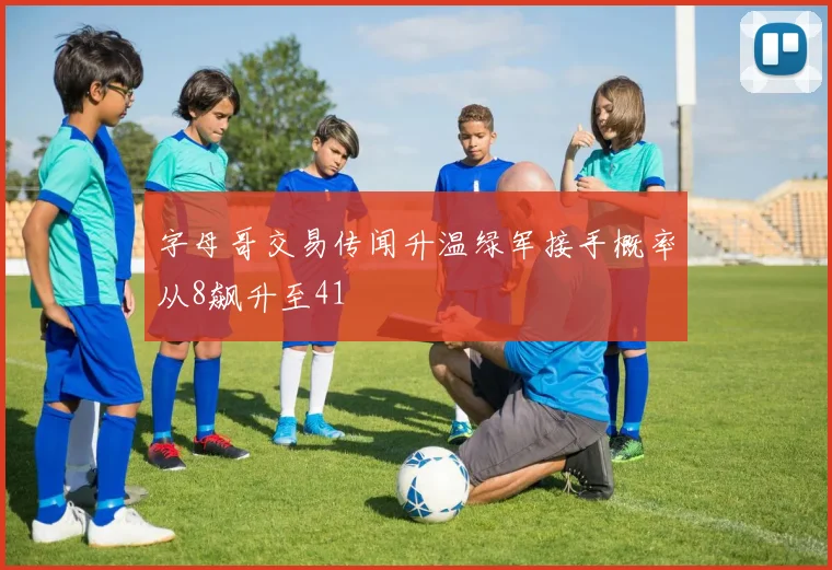 字母哥交易传闻升温绿军接手概率从8飙升至41