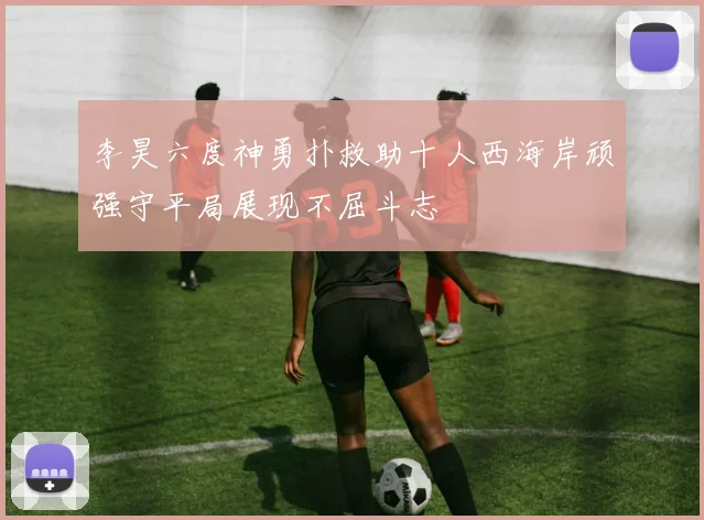 李昊六度神勇扑救助十人西海岸顽强守平局展现不屈斗志