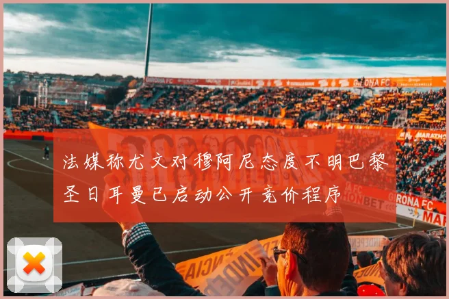 法媒称尤文对穆阿尼态度不明巴黎圣日耳曼已启动公开竞价程序