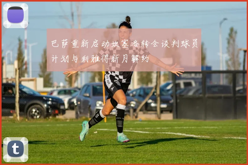 巴萨重新启动坎塞洛转会谈判球员计划与利雅得新月解约