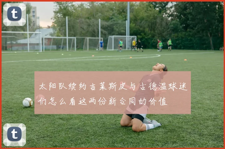 太阳队续约吉莱斯皮与古德温球迷们怎么看这两份新合同的价值