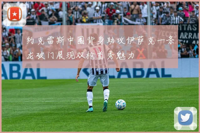 约克雷斯中圈背身助攻伊萨克一条龙破门展现双枪首秀魅力