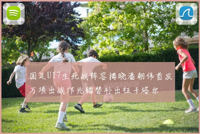 国足U17生死战阵容揭晓潘朝伟首发万项出战邝兆镭替补出征卡塔尔