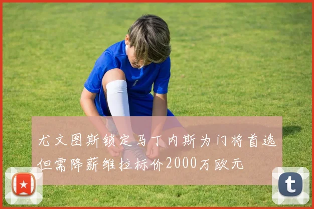 尤文图斯锁定马丁内斯为门将首选但需降薪维拉标价2000万欧元