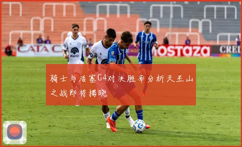 骑士与活塞G4对决胜率分析天王山之战即将揭晓