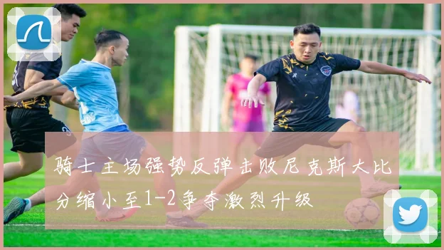 骑士主场强势反弹击败尼克斯大比分缩小至1-2争夺激烈升级