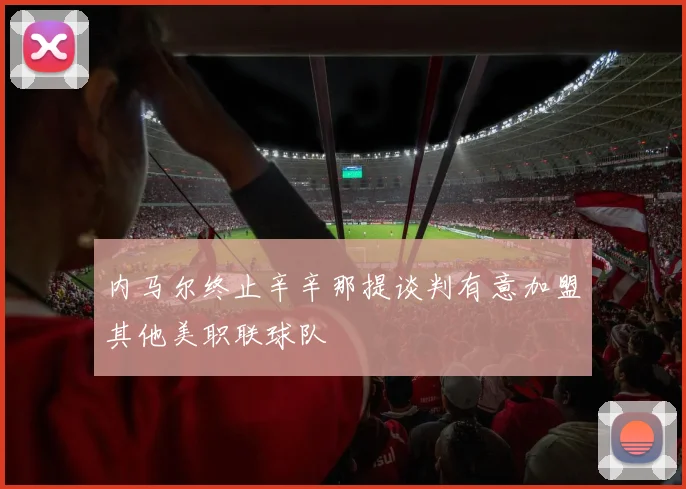 内马尔终止辛辛那提谈判有意加盟其他美职联球队