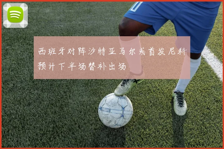 西班牙对阵沙特亚马尔或首发尼科预计下半场替补出场