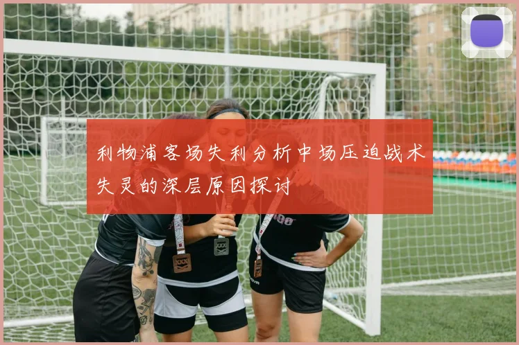 利物浦客场失利分析中场压迫战术失灵的深层原因探讨