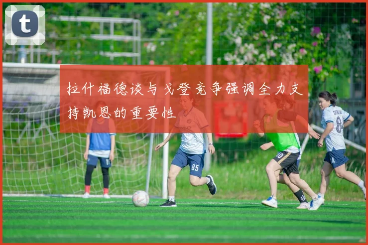 拉什福德谈与戈登竞争强调全力支持凯恩的重要性