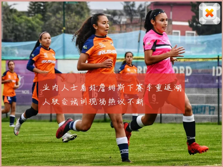 业内人士看好詹姆斯下赛季重返湖人联合试训现场热议不断