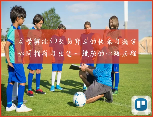 名嘴解读KD交易背后的快乐与痛苦如同拥有与出售一艘船的心路历程