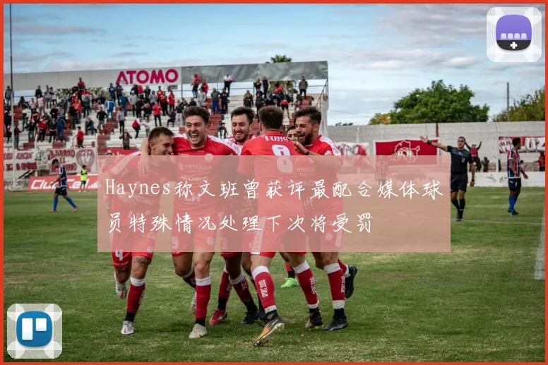 Haynes称文班曾获评最配合媒体球员特殊情况处理下次将受罚