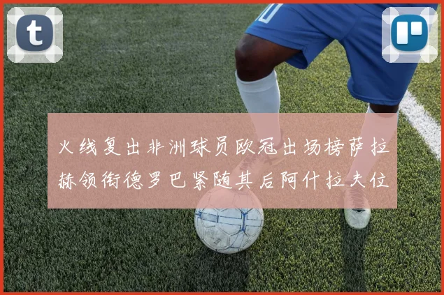 火线复出非洲球员欧冠出场榜萨拉赫领衔德罗巴紧随其后阿什拉夫位列第四