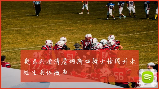 奥克利澄清詹姆斯回骑士传闻并未给出具体概率