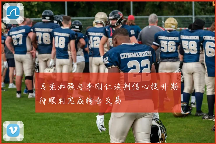 马竞加强与李刚仁谈判信心提升期待顺利完成转会交易