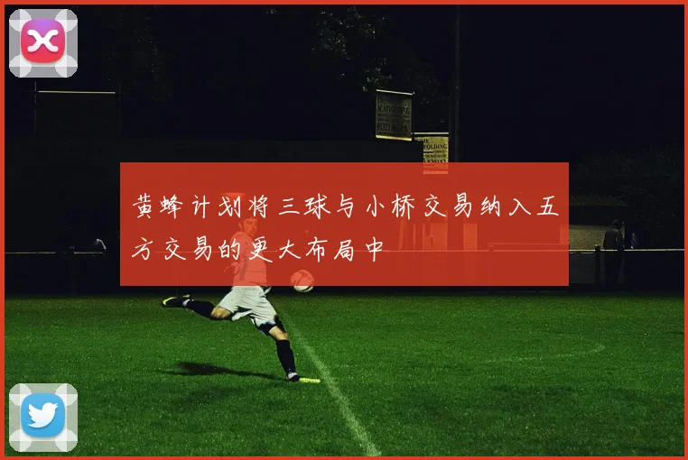 黄蜂计划将三球与小桥交易纳入五方交易的更大布局中