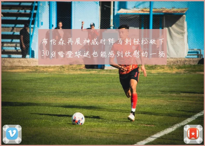 布伦森再展神威对阵马刺轻松砍下30分哈登球迷也能感到欣慰的一场比赛