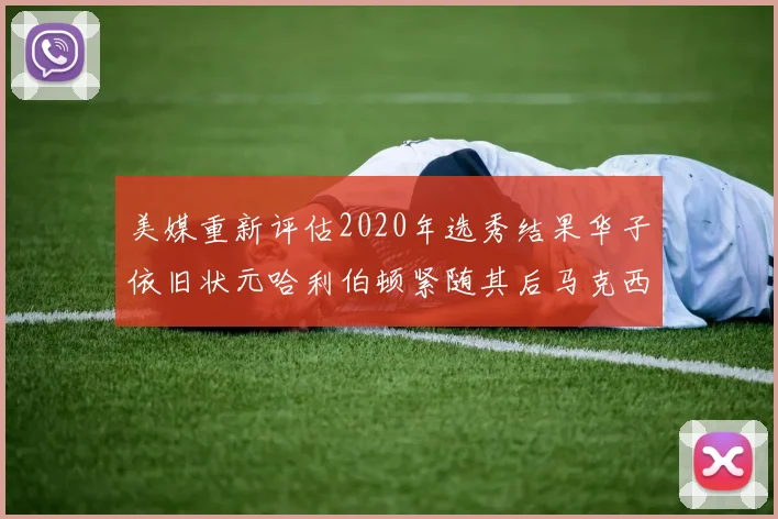 美媒重新评估2020年选秀结果华子依旧状元哈利伯顿紧随其后马克西位列探花