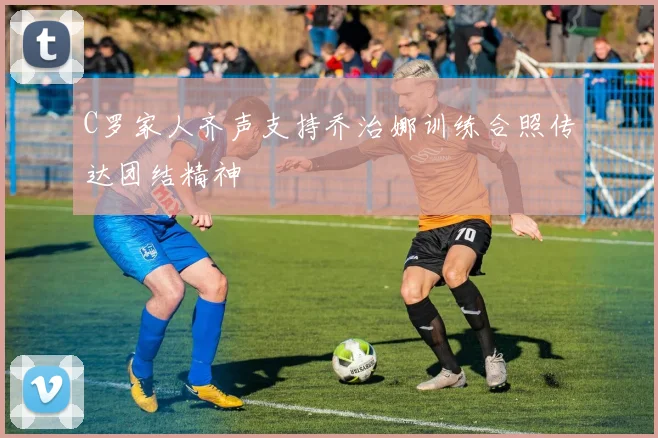 C罗家人齐声支持乔治娜训练合照传达团结精神