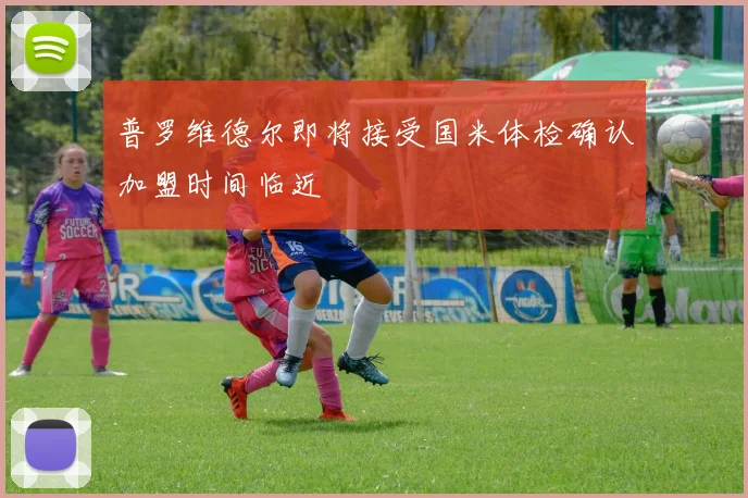 普罗维德尔即将接受国米体检确认加盟时间临近