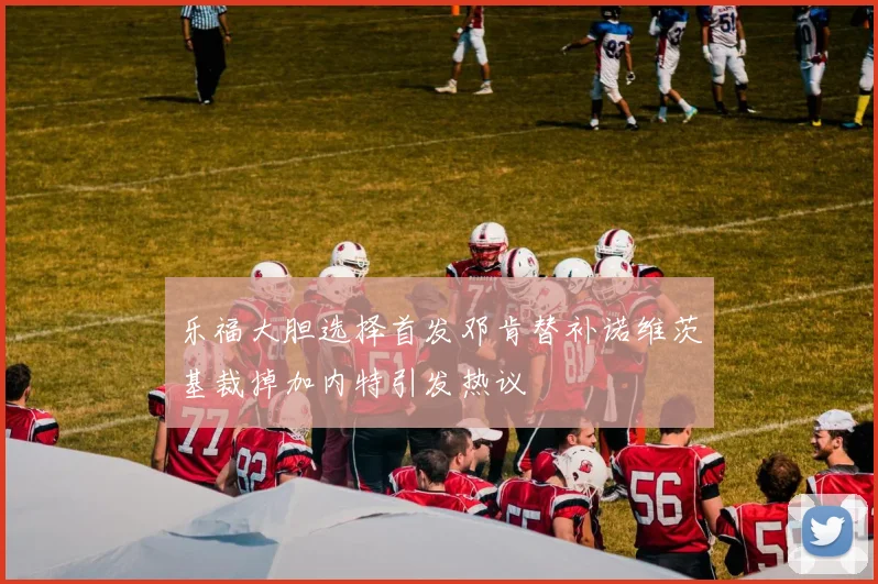 乐福大胆选择首发邓肯替补诺维茨基裁掉加内特引发热议